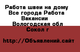 Работа швеи на дому - Все города Работа » Вакансии   . Вологодская обл.,Сокол г.